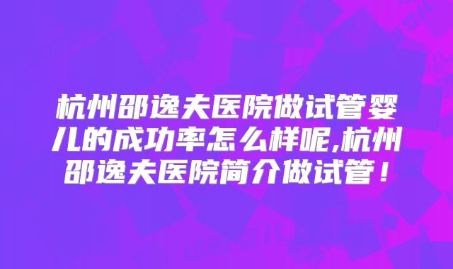 杭州邵逸夫医院做试管婴儿的成功率怎么样呢,杭州邵逸夫医院简介做试管！