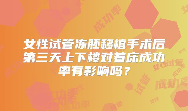 女性试管冻胚移植手术后第三天上下楼对着床成功率有影响吗?