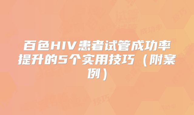 百色HIV患者试管成功率提升的5个实用技巧(附案例)