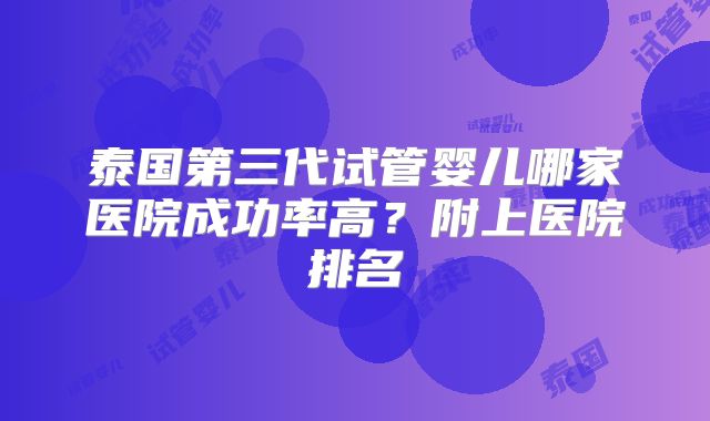 泰国第三代试管婴儿哪家医院成功率高？附上医院排名