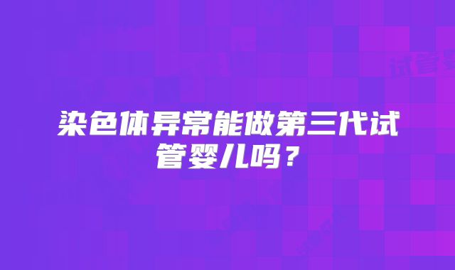 染色体异常能做第三代试管婴儿吗?