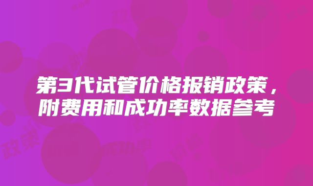 第3代试管价格报销政策,附费用和成功率数据参考