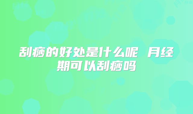 刮痧的好处是什么呢 月经期可以刮痧吗