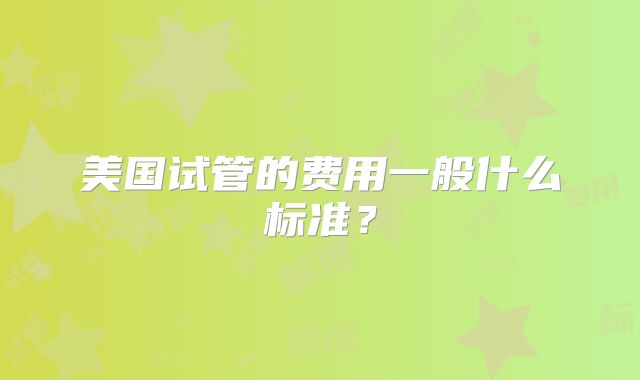美国试管的费用一般什么标准？