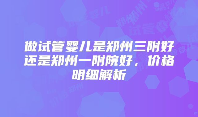 做试管婴儿是郑州三附好还是郑州一附院好，价格明细解析