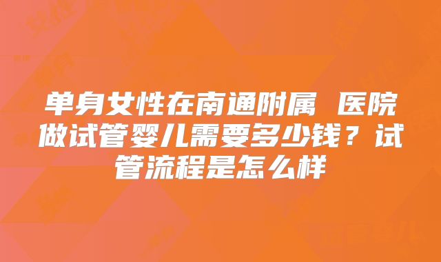 单身女性在南通附属 医院做试管婴儿需要多少钱？试管流程是怎么样