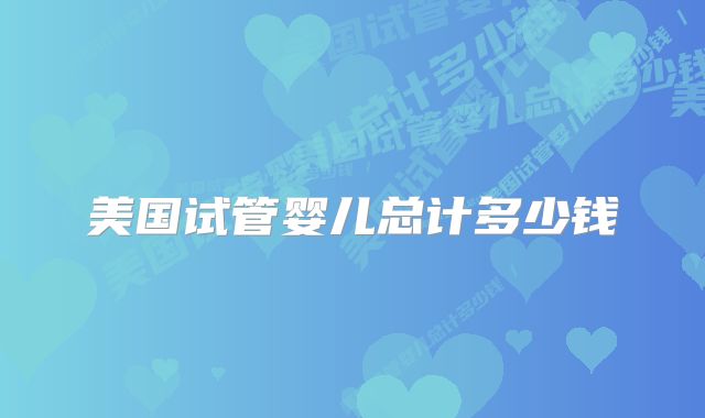 美国试管婴儿总计多少钱