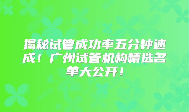 揭秘试管成功率五分钟速成！广州试管机构精选名单大公开！