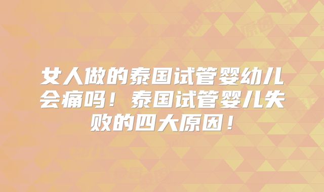 女人做的泰国试管婴幼儿会痛吗！泰国试管婴儿失败的四大原因！