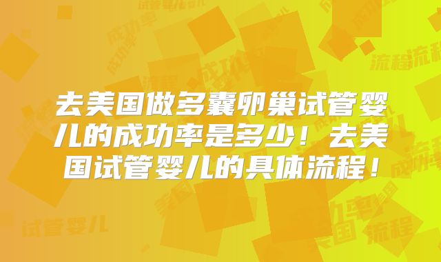 去美国做多囊卵巢试管婴儿的成功率是多少!去美国试管婴儿的具体流程!