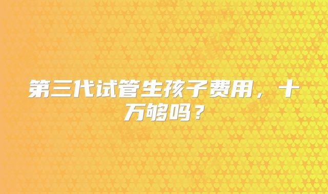 第三代试管生孩子费用，十万够吗？