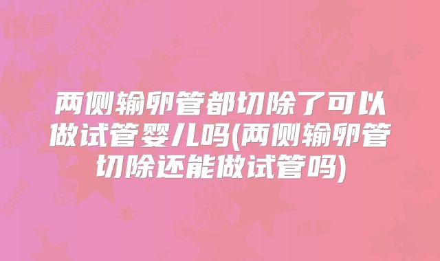两侧输卵管都切除了可以做试管婴儿吗(两侧输卵管切除还能做试管吗)