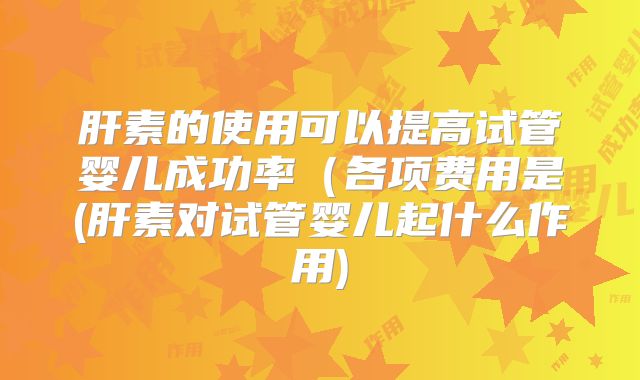 肝素的使用可以提高试管婴儿成功率（各项费用是(肝素对试管婴儿起什么作用)