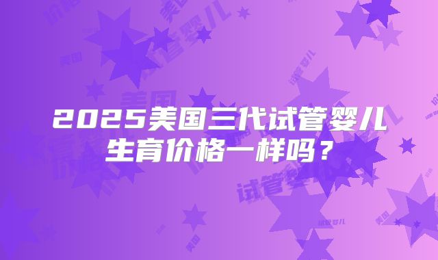 2025美国三代试管婴儿生育价格一样吗？