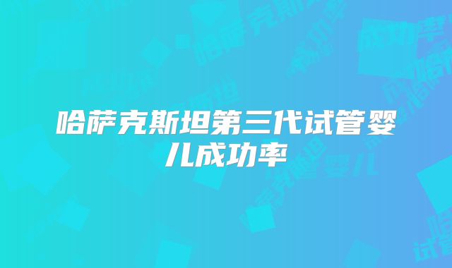 哈萨克斯坦第三代试管婴儿成功率