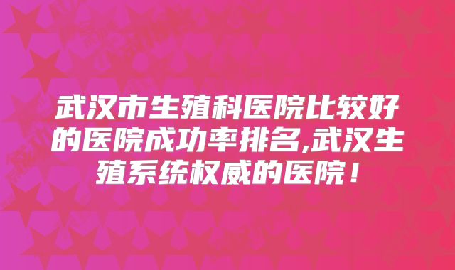 武汉市生殖科医院比较好的医院成功率排名,武汉生殖系统权威的医院!