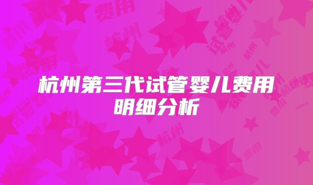 杭州第三代试管婴儿费用明细分析