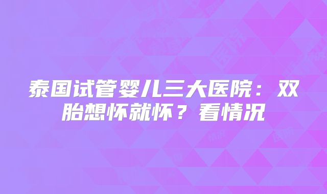 泰国试管婴儿三大医院：双胎想怀就怀？看情况