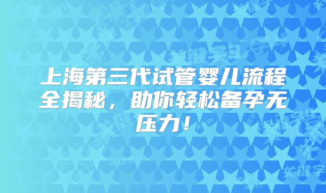 上海第三代试管婴儿流程全揭秘,助你轻松备孕无压力!