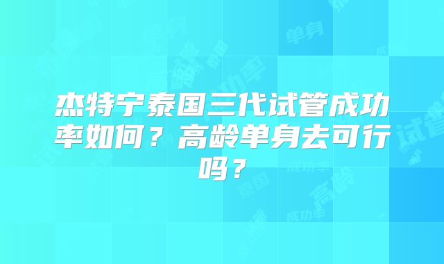 杰特宁泰国三代试管成功率如何?高龄单身去可行吗?