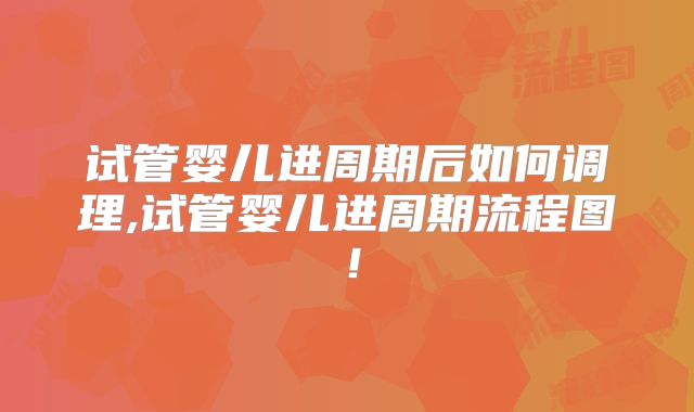 试管婴儿进周期后如何调理,试管婴儿进周期流程图！