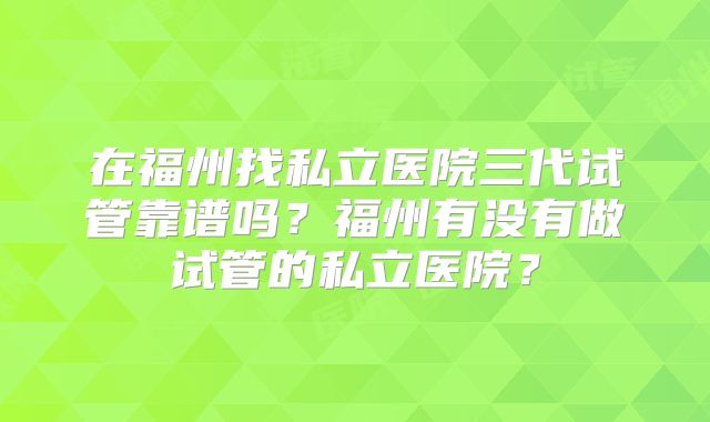 在福州找私立医院三代试管靠谱吗？福州有没有做试管的私立医院？