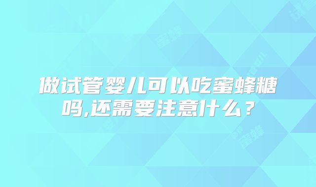 做试管婴儿可以吃蜜蜂糖吗,还需要注意什么？