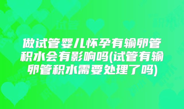 做试管婴儿怀孕有输卵管积水会有影响吗(试管有输卵管积水需要处理了吗)