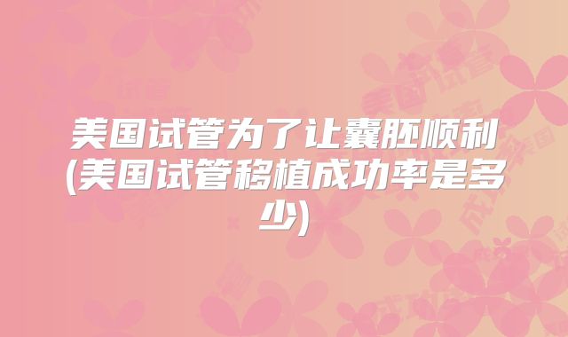 美国试管为了让囊胚顺利(美国试管移植成功率是多少)