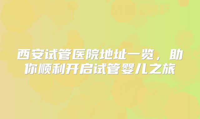西安试管医院地址一览,助你顺利开启试管婴儿之旅