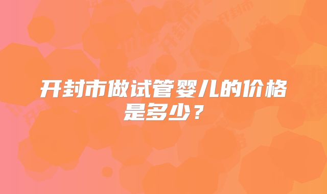 开封市做试管婴儿的价格是多少？