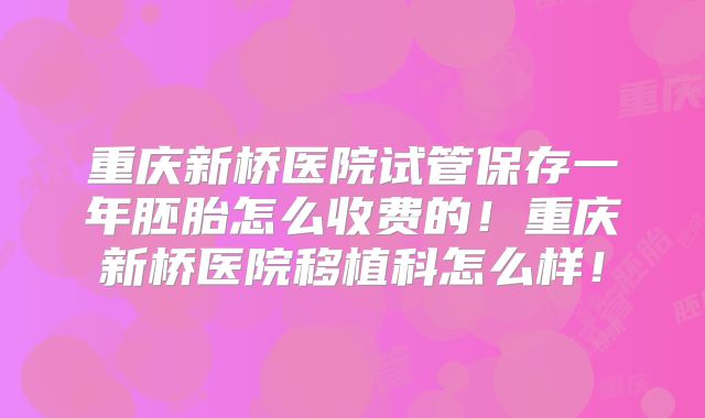 重庆新桥医院试管保存一年胚胎怎么收费的！重庆新桥医院移植科怎么样！