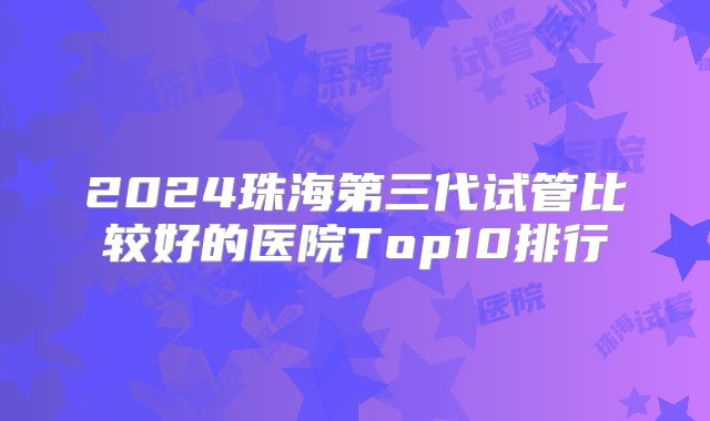2024珠海第三代试管比较好的医院Top10排行