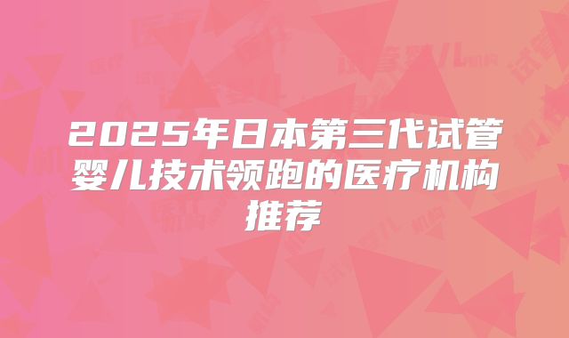 2025年日本第三代试管婴儿技术领跑的医疗机构推荐
