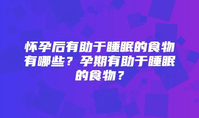 怀孕后有助于睡眠的食物有哪些?孕期有助于睡眠的食物?
