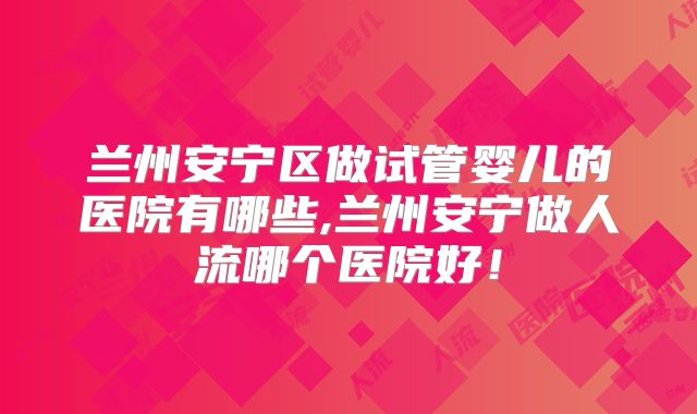 兰州安宁区做试管婴儿的医院有哪些,兰州安宁做人流哪个医院好！