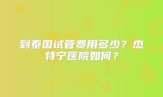 到泰国试管费用多少？杰特宁医院如何？
