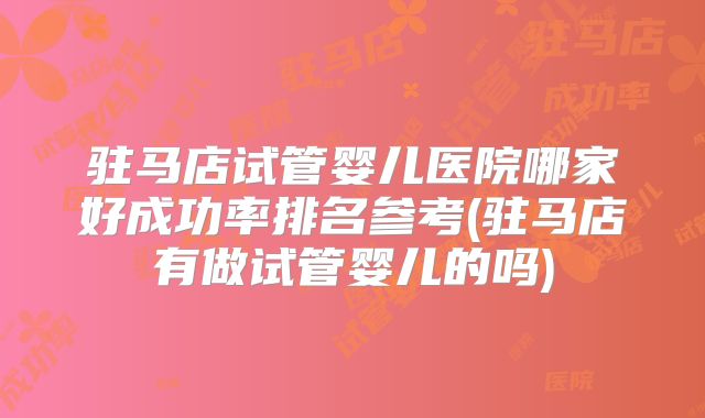 驻马店试管婴儿医院哪家好成功率排名参考(驻马店有做试管婴儿的吗)