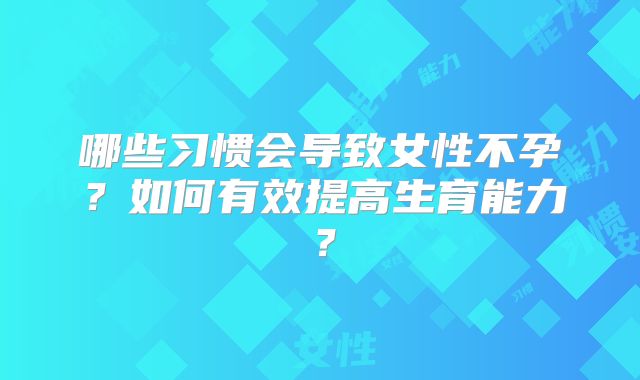哪些习惯会导致女性不孕？如何有效提高生育能力？