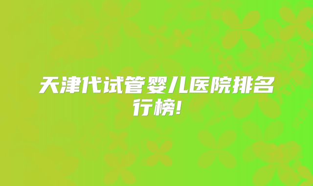 天津代试管婴儿医院排名行榜!