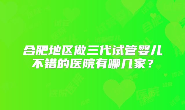 合肥地区做三代试管婴儿不错的医院有哪几家？