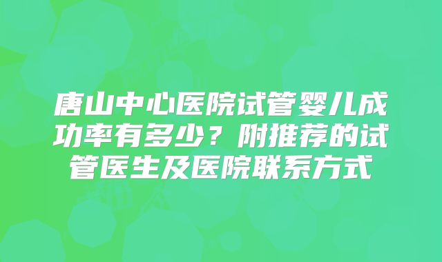 唐山中心医院试管婴儿成功率有多少？附推荐的试管医生及医院联系方式
