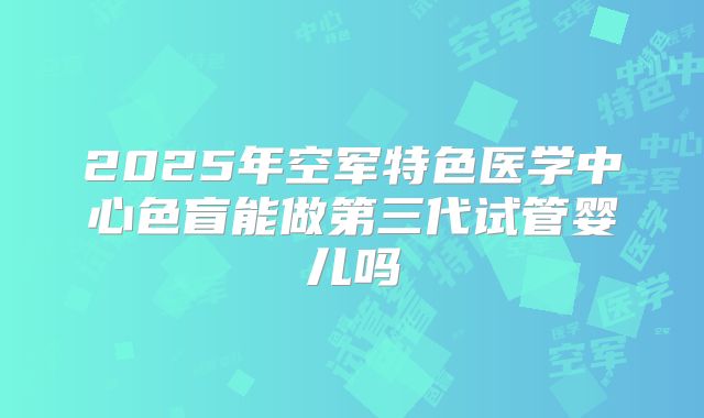 2025年空军特色医学中心色盲能做第三代试管婴儿吗