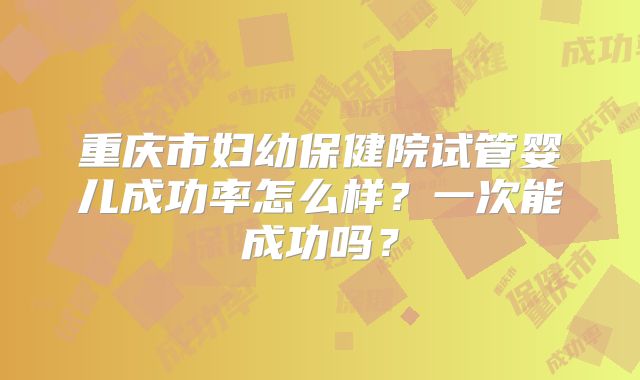 重庆市妇幼保健院试管婴儿成功率怎么样？一次能成功吗？