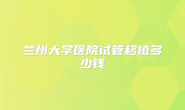 兰州大学医院试管移植多少钱