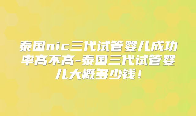 泰国nic三代试管婴儿成功率高不高-泰国三代试管婴儿大概多少钱!