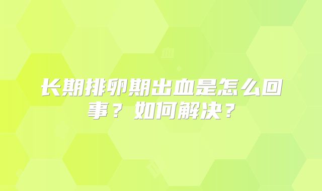 长期排卵期出血是怎么回事？如何解决？
