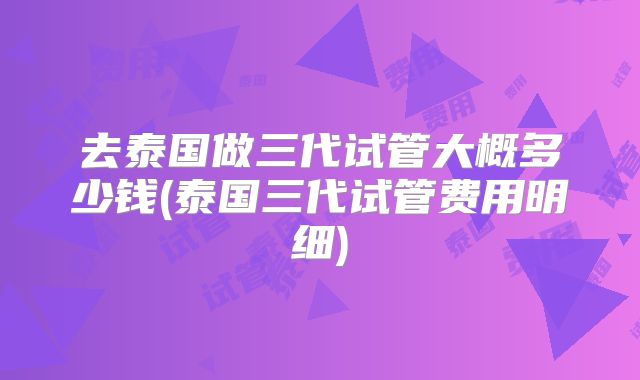 去泰国做三代试管大概多少钱(泰国三代试管费用明细)