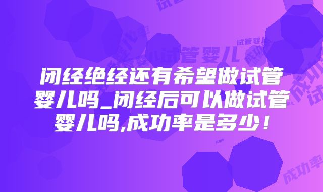 闭经绝经还有希望做试管婴儿吗_闭经后可以做试管婴儿吗,成功率是多少！