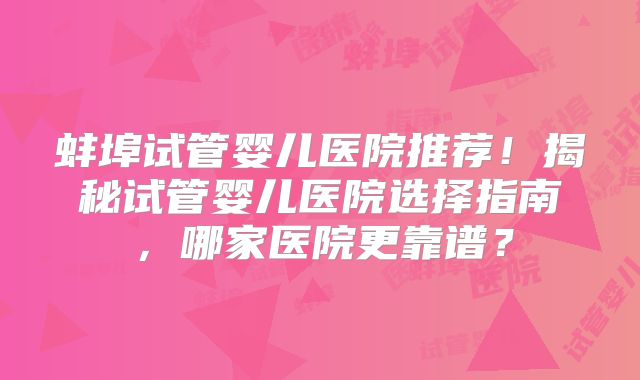 蚌埠试管婴儿医院推荐！揭秘试管婴儿医院选择指南，哪家医院更靠谱？